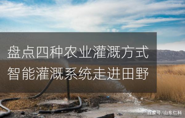 盘点四种农业灌溉方式，智能灌溉系统走进田野